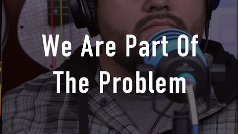 We’re Part of the Problem Too