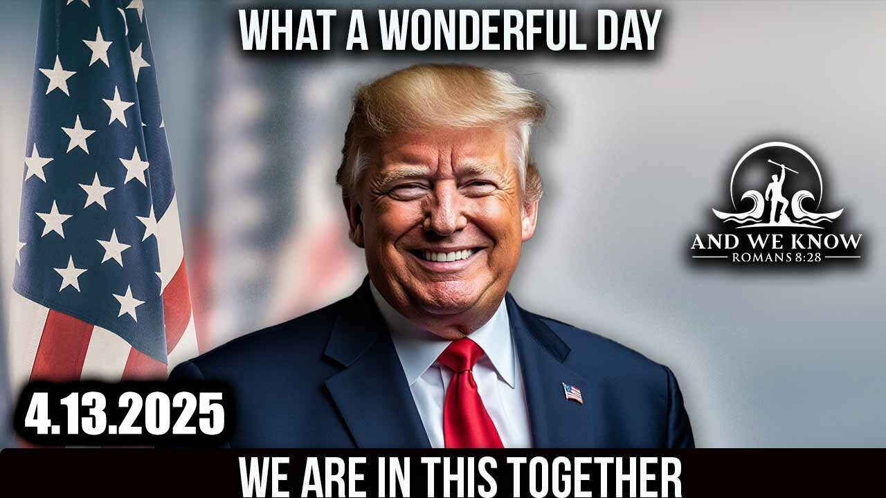 And We Know 4.13.25 - Trump "What a Wonderful Day", Our Country Our Choice; The ART of the DEAL