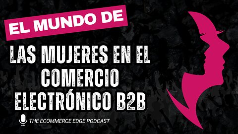 E569 Español:📦EL PODEROSO MUNDO DE LAS MUJERES EN EL COMERCIO ELECTRÓNICO B2B