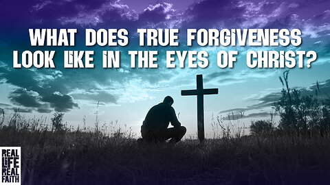 What Does True Forgiveness Look Like In The Eyes Of Christ? | Real Life, Real Faith