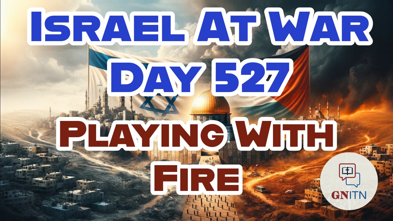 GNITN Special Edition Israel At War Day 527: Playing With Fire