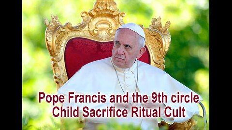 Pope Francis and the 9th circle Child Sacrifice Ritual Cult