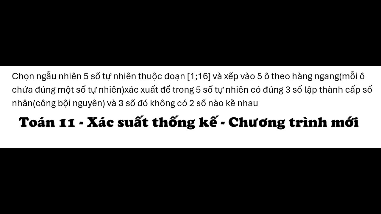 Toán 11: Chọn ngẫu nhiên 5 số tự nhiên thuộc đoạn [1;16] và xếp vào 5 ô theo hàng ngang