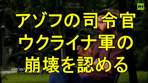 アゾフ司令官がウクライナ軍の崩壊を認める。
