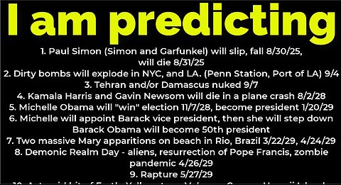I am predicting: Paul Simon will fall 8/30, die 8/31; bombs NYC 9/4; Michelle Obama president 2028