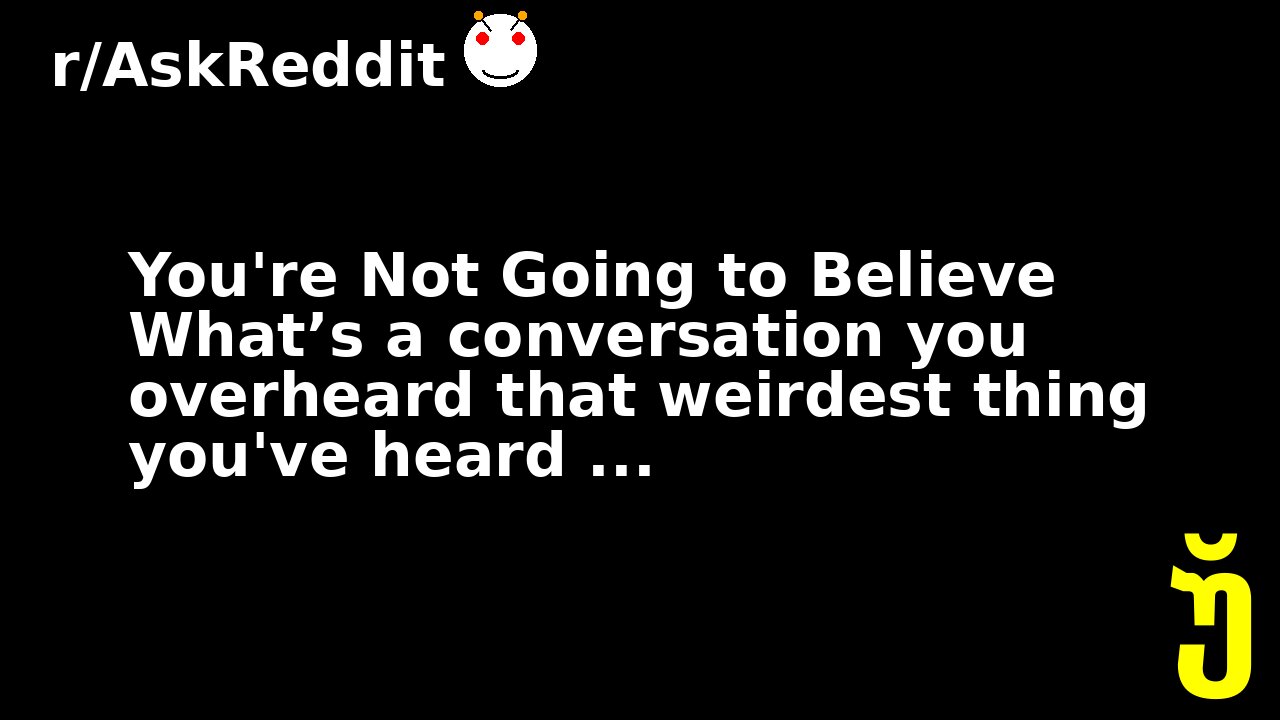 You're Not Going to Believe What’s a conversation you overheard that weirdest thing you've heard ...