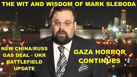 THE WIT AND WISDOM OF MARK SLEBODA - NEW CHINA/RUSS GAS DEAL - UKR BATTLEFIELD UPDATE - GAZA HORROR!