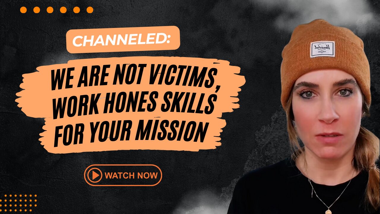 Channelled; We Are Not VIctims, Work Hones Skills for Your Mission.