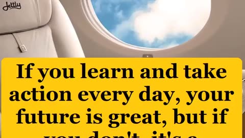 If you learn and take action every day, your future is great, but if...