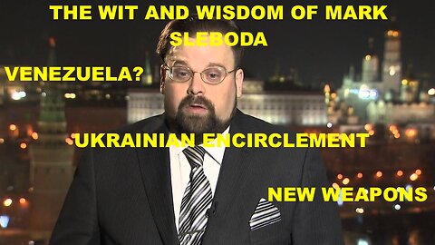 THE WIT AND WISDOM OF MARK SLEBODA - UKRAINIAN ENCIRCLEMENT - RUSSIANS IN VENEZUELA? - NEW WEAPONS