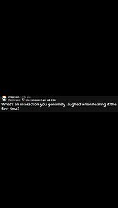What’s an interaction you genuinely laughed when hearing it the first time?