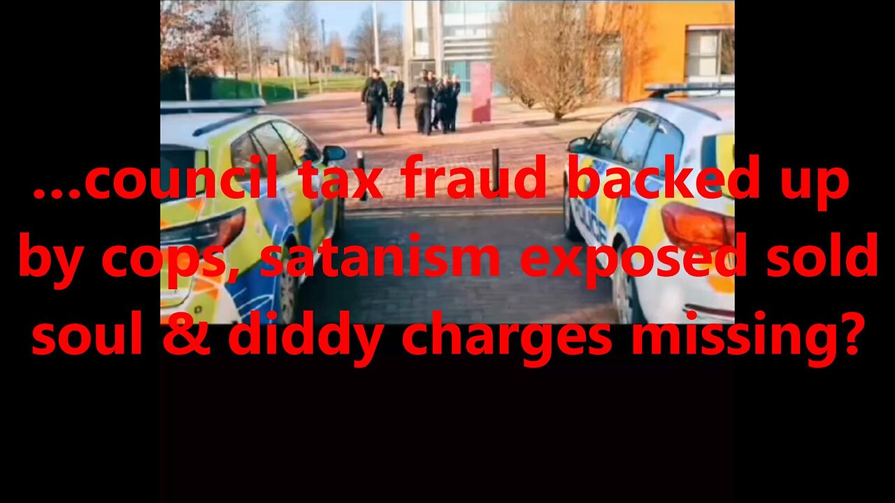 …council tax fraud backed up by cops, satanism exposed sold soul & diddy charges missing?