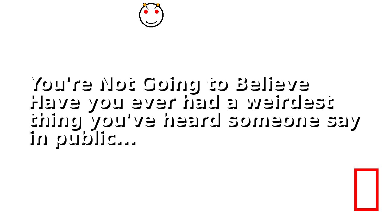 You're Not Going to Believe Have you ever had a weirdest thing you've heard someone say in public...
