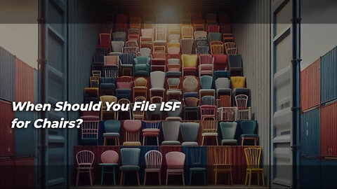 Ensuring Smooth Customs Clearance: When to File an ISF for Chair Shipments