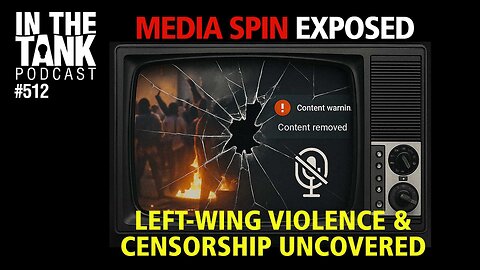 Media Spin Exposed: Left-Wing Violence & Censorship Uncovered — In The Tank Podcast #512