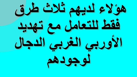 هؤلاء لديهم ثلاث طرق فقط للتعامل مع تهديد الأوربي الغربي الدجال لوجودهم