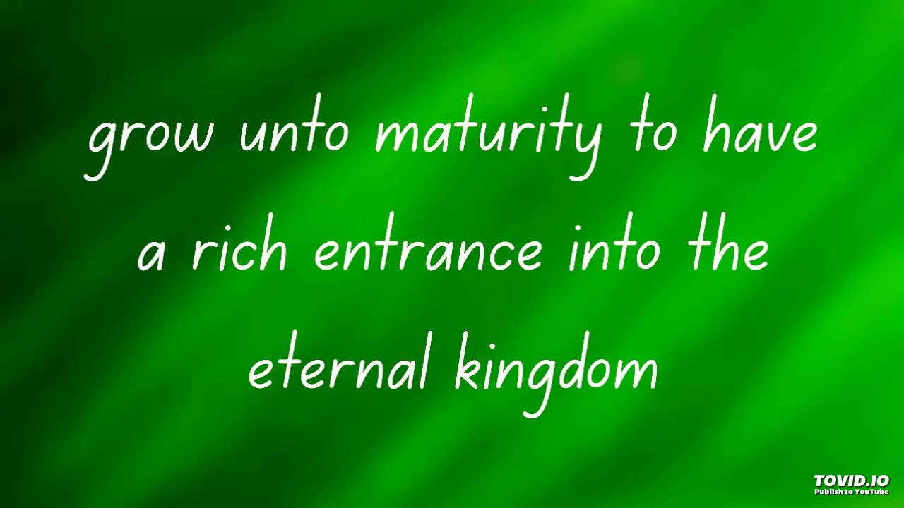 grow unto maturity to have a rich entrance into the eternal kingdom