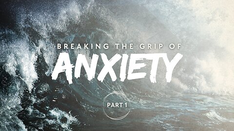 Breaking the Grip of Anxiety – Part 1