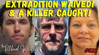 #522 | Extradition Waived! & A Killer Caught! | The Political Spotlight