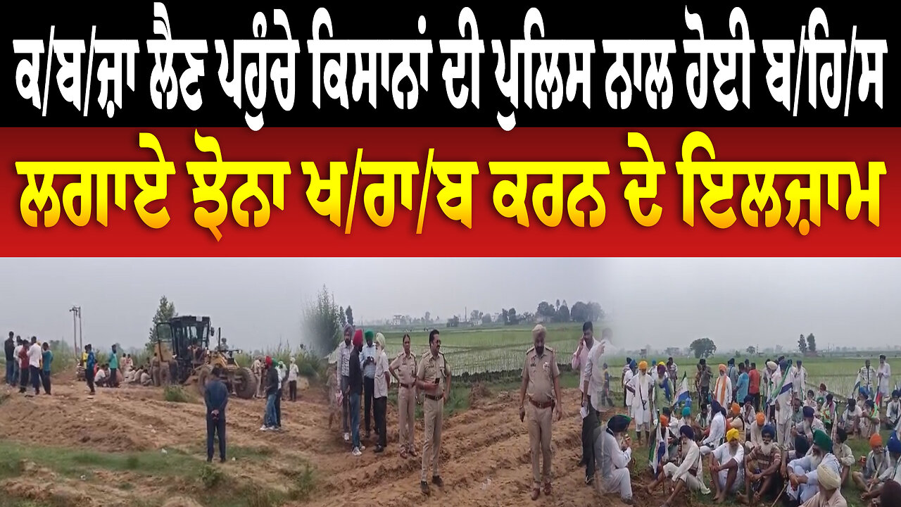 ਕ/ਬ/ਜ਼ਾ ਲੈਣ ਪਹੁੰਚੇ ਕਿਸਾਨਾਂ ਦੀ ਪੁਲਿਸ ਨਾਲ ਹੋਈ ਬ/ਹਿ/ਸ,ਲਗਾਏ ਝੋਨਾ ਖ/ਰਾ/ਬ ਕਰਨ ਦੇ ਇ/ਲਜ਼ਾ/ਮ