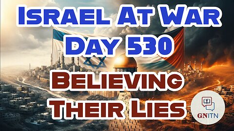 GNITN Special Edition Israel At War Day 530: Believing Their Lies