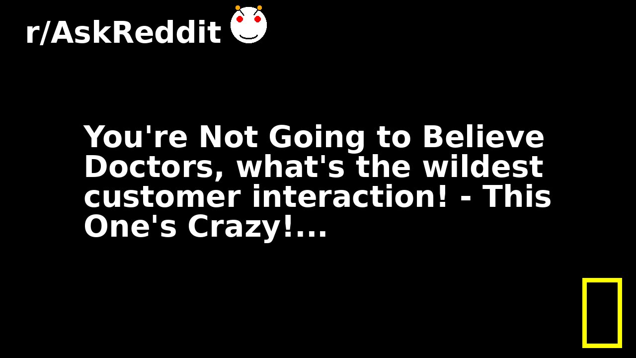 You're Not Going to Believe Doctors, what's the wildest customer interaction! - This One's Crazy!...