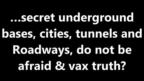 …secret underground bases, cities, tunnels and Roadways, do not be afraid & vax truth?