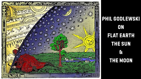 Phil Godlewski's Synopsis of Flat Earth, The Sun & The Moon