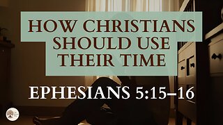 How Christians Should Use Their Time Ephesians 5:15-16