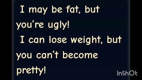 I may be fat, but you're ugly! I can lose weight, but you can't become pretty!