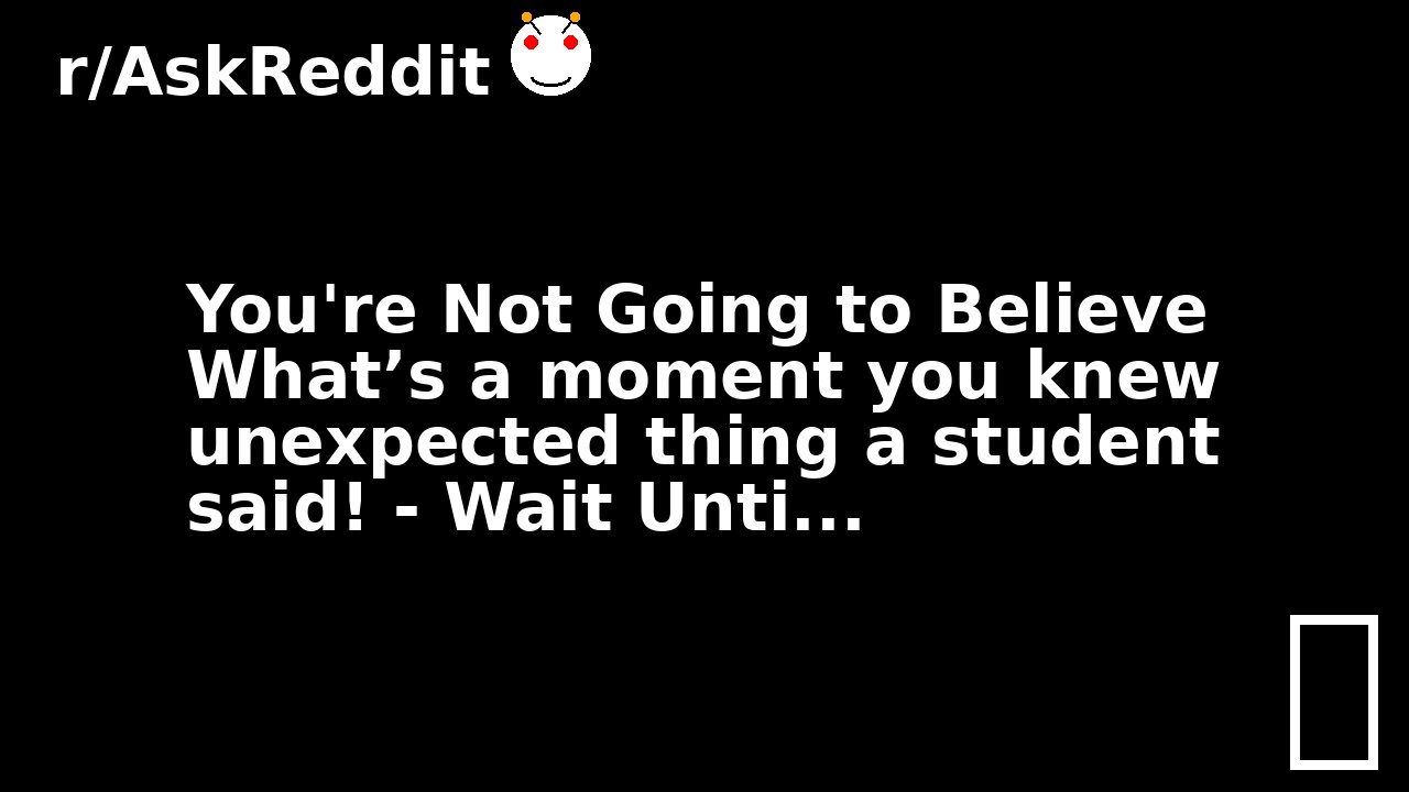 You're Not Going to Believe What’s a moment you knew unexpected thing a student said! - Wait Unti...