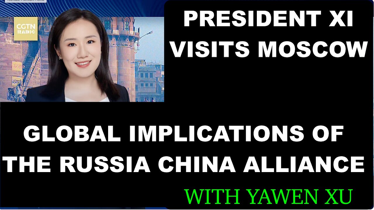 PRESIDENT XI VISITS MOSCOW - GLOBAL IMPLICATIONS OF THE RUSSIA - CHINA ALLIANCE - WITH YAWEN XU