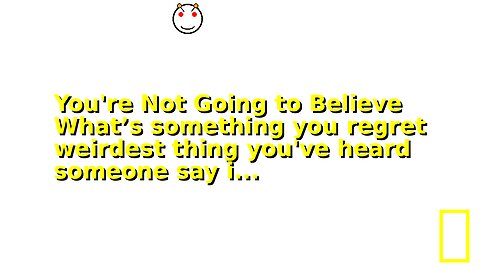 You're Not Going to Believe What’s something you regret weirdest thing you've heard someone say i...