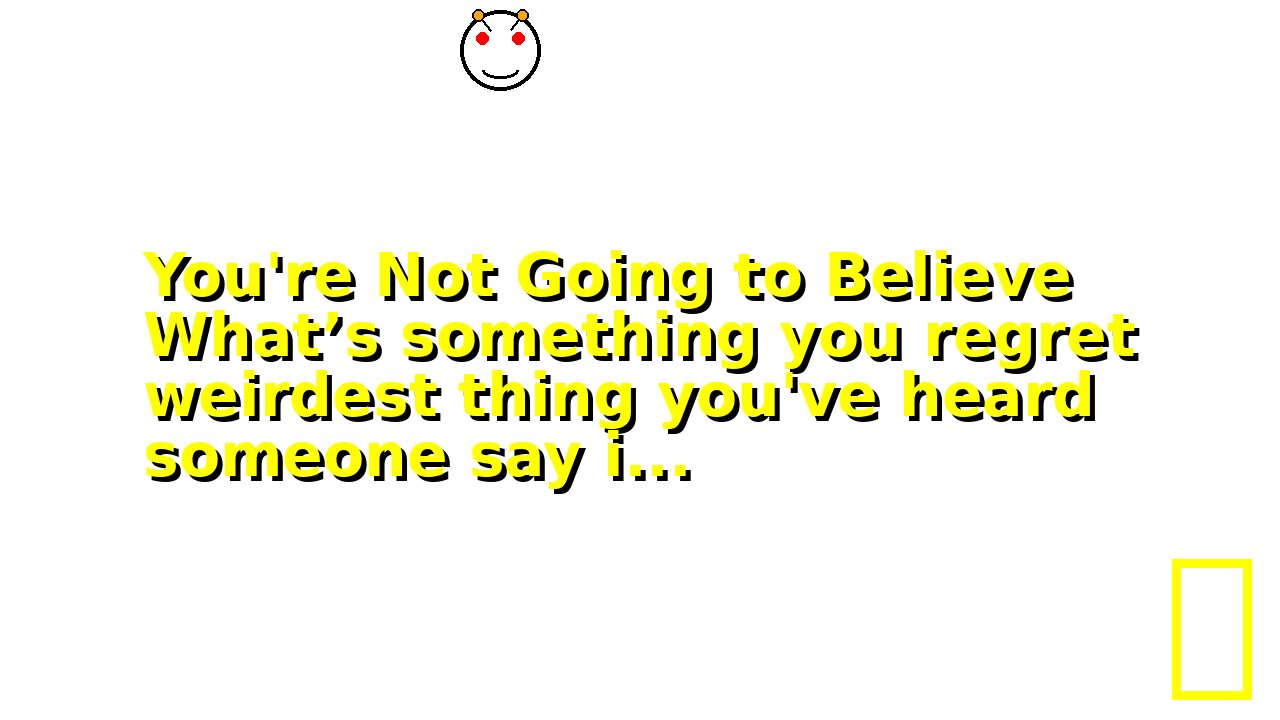 You're Not Going to Believe What’s something you regret weirdest thing you've heard someone say i...