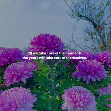 If we take care of the moments, the years will take care of themselves.