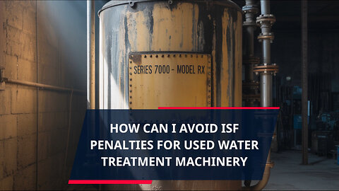 How Can I Avoid ISF Penalties For Used Water Treatment Machinery