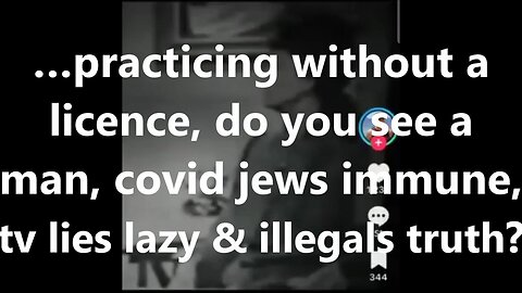 …practicing without a licence, do you see a man, covid jews immune, tv lies lazy & illegals truth?