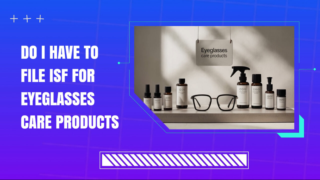 Do I Have To File ISF For Eyeglasses Care Products