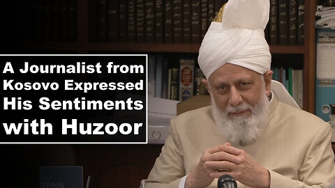 A Journalist from Kosovo Expressed His Sentiments with Huzoor.
