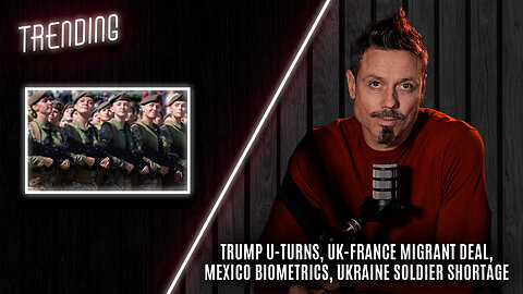 Trending Ep148 - Trump U-Turns, UK-France Migrant Deal, Mexico Biometrics, Ukraine Soldier Shortage: