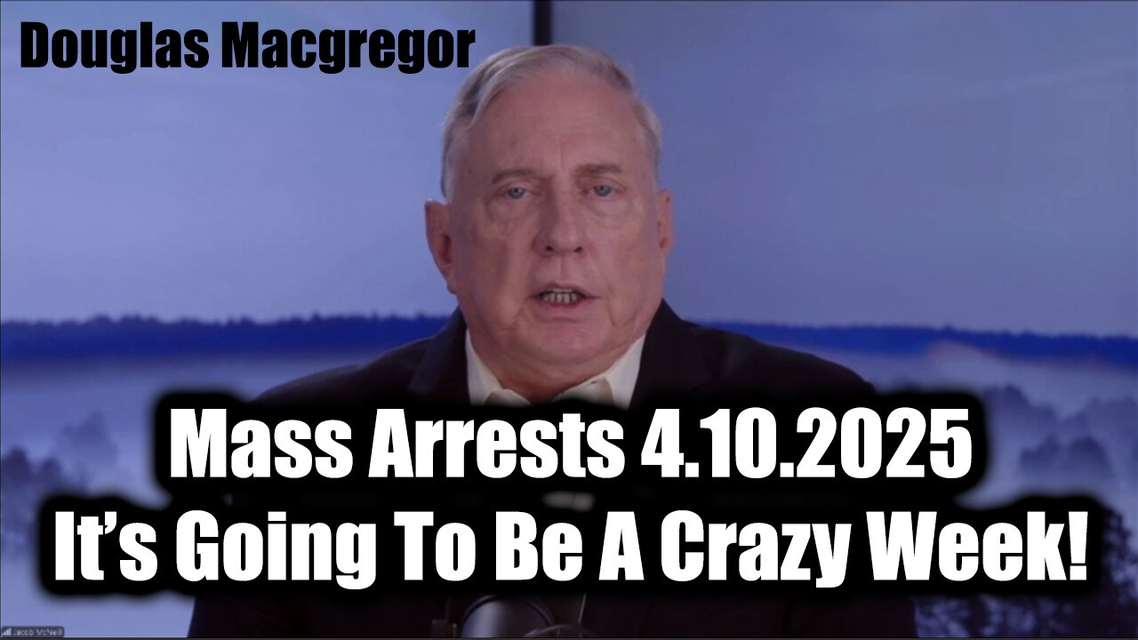 Douglas Macgregor Mass Arrests 4.10.25 - It’s Going To Be A Crazy Week!