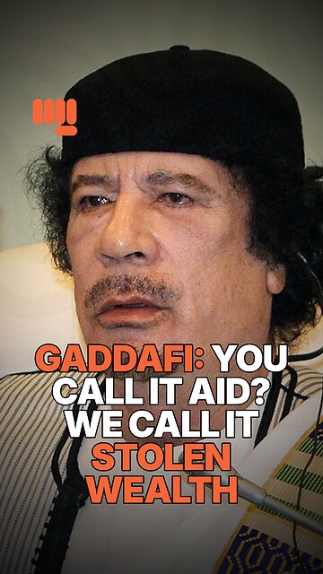GADDAFI: YOU CALL IT AID? WE CALL IT STOLEN WEALTH.