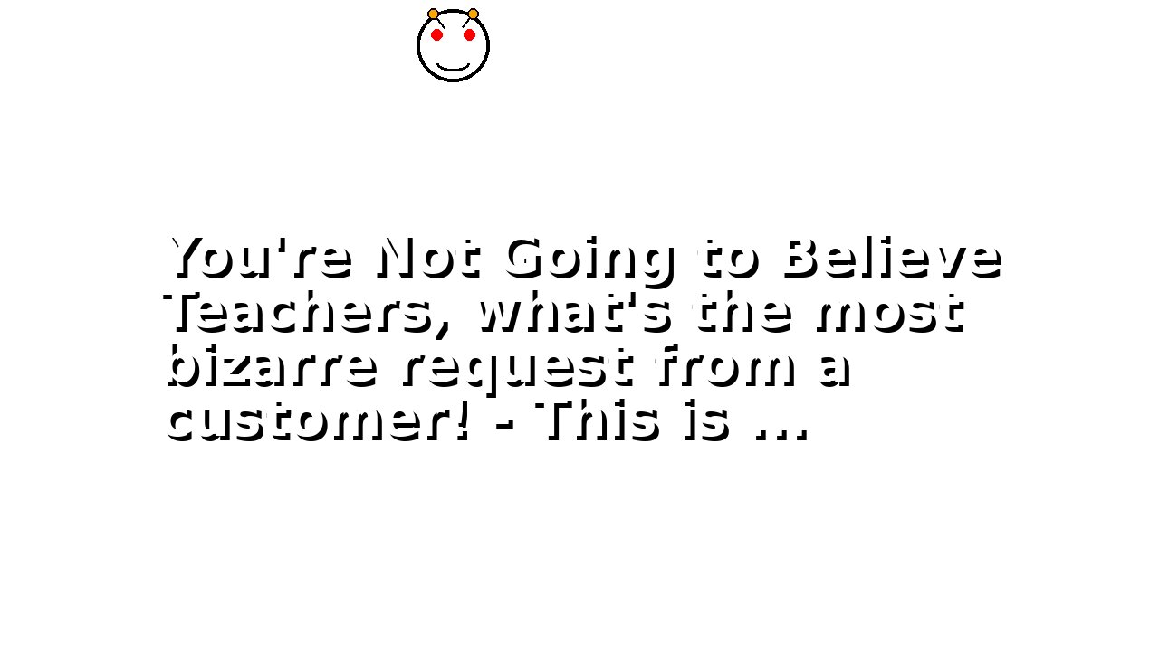 You're Not Going to Believe Teachers, what's the most bizarre request from a customer! - This is ...