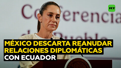 Sheinbaum: "No tendremos relaciones con Ecuador mientras Noboa siga de presidente"
