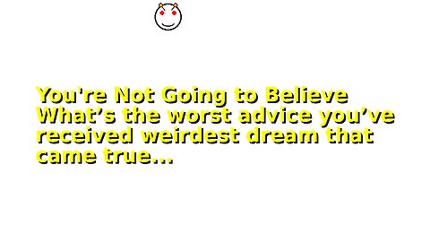 You're Not Going to Believe What’s the worst advice you’ve received weirdest dream that came true...
