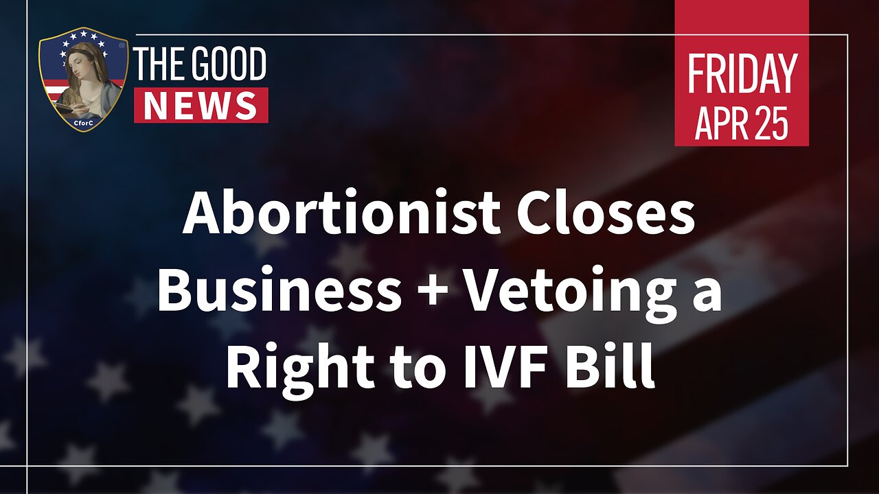 The Good News - Apr 25th, 2025: Abortionist Closes Business, Vetoing a Right to IVF Bill + More!