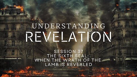 Understanding Revelation | Session 37 – The Sixth Seal: When the Wrath of the Lamb Is Revealed