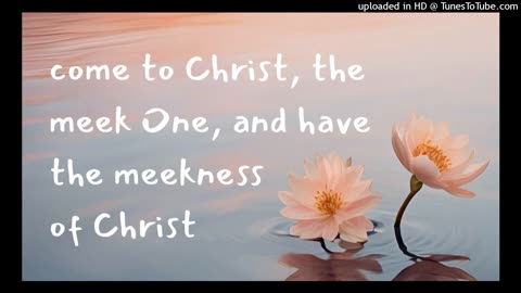 come to Christ, the meek One, and have the meekness of Christ