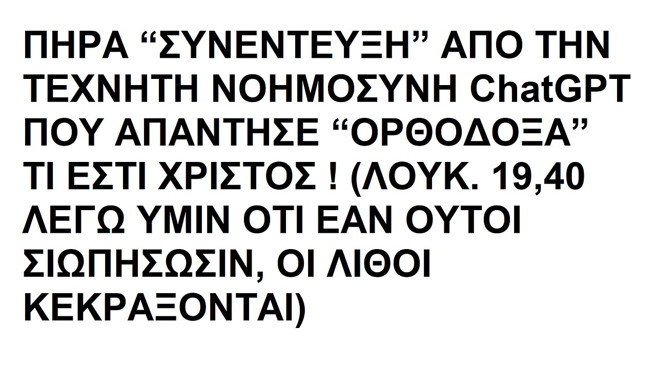 ΠΗΡΑ “ΣΥΝΕΝΤΕΥΞΗ” ΑΠΟ ΤΗΝ ΤΕΧΝΗΤΗ ΝΟΗΜΟΣΥΝΗ ChatGPT ΠΟΥ ΑΠΑΝΤΗΣΕ “ΟΡΘΟΔΟΞΑ” ΤΙ ΕΣΤΙ ΧΡΙΣΤΟΣ ! (ΛΟΥΚ. 19,40 ...ΟΙ ΛΙΘΟΙ ΚΕΚΡΑΞΟΝΤΑΙ)