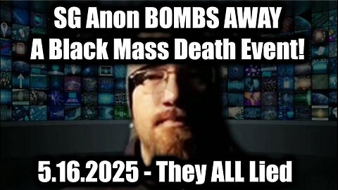 SG Anon BOMBS AWAY 5.16.25 - They ALL Lied > A Black Mass Death Event!